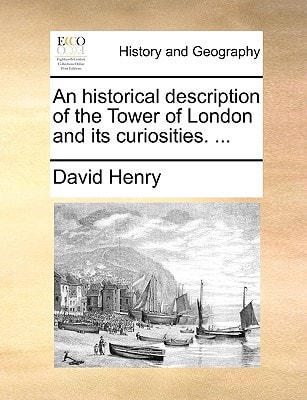 An Historical Description of the Tower of London and Its Curiosities. ...