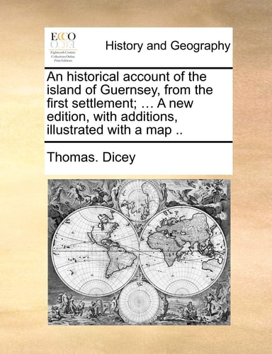 An historical account of the island of Guernsey, from the first settlement; ... A new edition, with additions, illustrated with a map ..