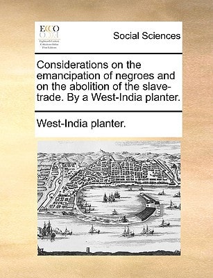 Considerations on the emancipation of negroes and on the abolition of the slave-trade. By a West-India planter.