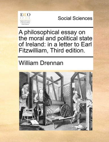 A philosophical essay on the moral and political state of Ireland: in a letter to Earl Fitzwilliam, Third edition.