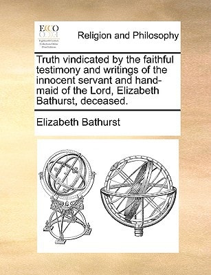 Truth vindicated by the faithful testimony and writings of the innocent servant and hand-maid of the Lord, Elizabeth Bathurst, deceased.