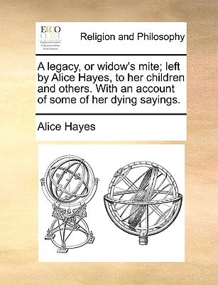 A legacy, or widow's mite; left by Alice Hayes, to her children and others. With an account of some of her dying sayings.