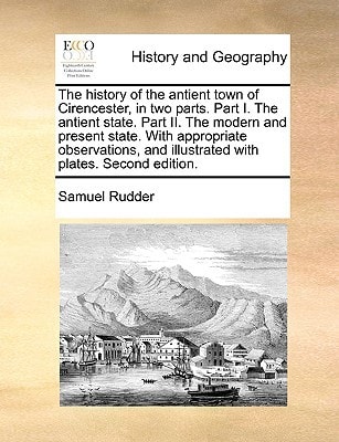 The history of the antient town of Cirencester, in two parts. Part I. The antient state. Part II. The modern and present state. With appropriate ... and illustrated with plates. Second edition.