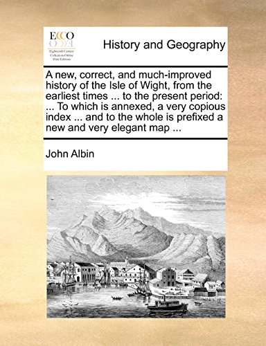 A new, correct, and much-improved history of the Isle of Wight, from the earliest times ... to the present period: ... To which is annexed, a very ... is prefixed a new and very elegant map ...