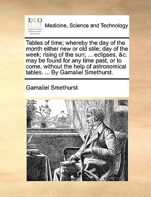 Tables of time; whereby the day of the month either new or old stile; day of the week; rising of the sun; ... eclipses, &c. may be found for any time ... tables. ... By Gamaliel Smethurst.