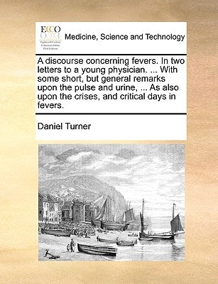 A discourse concerning fevers. In two letters to a young physician. ... With some short, but general remarks upon the pulse and urine, ... As also upon the crises, and critical days in fevers.