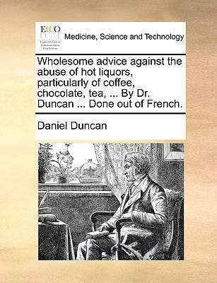 Wholesome advice against the abuse of hot liquors, particularly of coffee, chocolate, tea, ... By Dr. Duncan ... Done out of French.