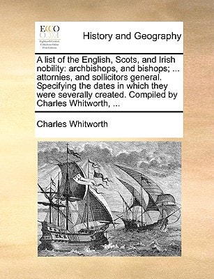 A list of the English, Scots, and Irish nobility: archbishops, and bishops; ... attornies, and sollicitors general. Specifying the dates in which they ... created. Compiled by Charles Whitworth, ...