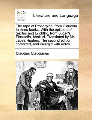 The rape of Proserpine, from Claudian. In three books. With the episode of Sextus and Erichtho, from Lucan's Pharsalia, book VI. Translated by Mr. ... edition, corrected, and enlarg'd with notes.