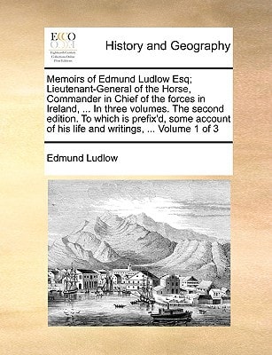 Memoirs of Edmund Ludlow Esq; Lieutenant-General of the Horse, Commander in Chief of the forces in Ireland, ... In three volumes. The second edition. ... of his life and writings, ... Volume 1 of 3