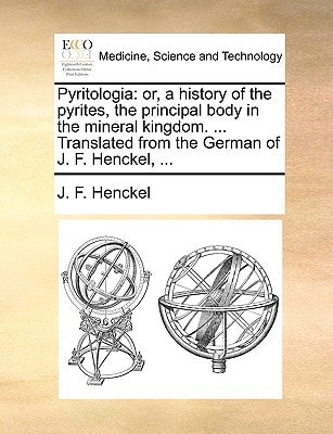 Pyritologia: or, a history of the pyrites, the principal body in the mineral kingdom. ... Translated from the German of J. F. Henckel, ...