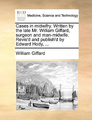 Cases in midwifry. Written by the late Mr. William Giffard, surgeon and man-midwife. Revis'd and publish'd by Edward Hody, ...