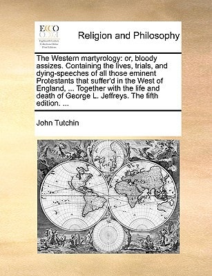 The Western martyrology: or, bloody assizes. Containing the lives, trials, and dying-speeches of all those eminent Protestants that suffer'd in the ... of George L. Jeffreys. The fifth edition. ...