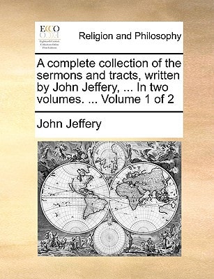A complete collection of the sermons and tracts, written by John Jeffery, ... In two volumes. ... Volume 1 of 2