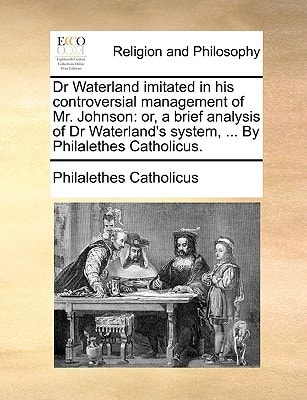 Dr Waterland imitated in his controversial management of Mr. Johnson: or, a brief analysis of Dr Waterland's system, ... By Philalethes Catholicus.