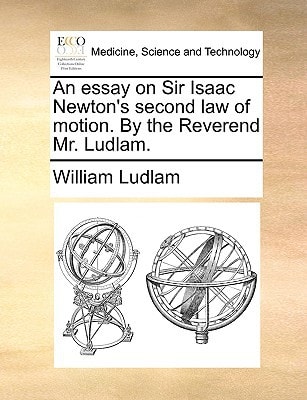An essay on Sir Isaac Newton's second law of motion. By the Reverend Mr. Ludlam.