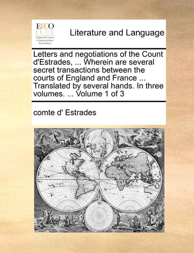 Letters and negotiations of the Count d'Estrades, ... Wherein are several secret transactions between the courts of England and France ... Translated ... hands. In three volumes. ... Volume 1 of 3