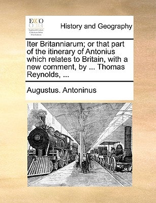 Iter Britanniarum; or that part of the itinerary of Antonius which relates to Britain, with a new comment, by ... Thomas Reynolds, ...