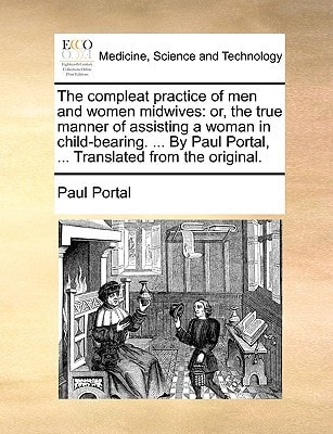 The compleat practice of men and women midwives: or, the true manner of assisting a woman in child-bearing. ... By Paul Portal, ... Translated from the original.