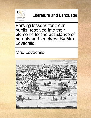 Parsing lessons for elder pupils: resolved into their elements for the assistance of parents and teachers. By Mrs. Lovechild.