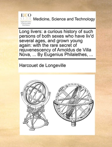 Long livers: a curious history of such persons of both sexes who have liv'd several ages, and grown young again: with the rare secret of ... Villa Nova, ... By Eugenius Philalethes, ...