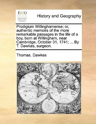 Prodigium Willinghamense; or, authentic memoirs of the more remarkable passages in the life of a boy, born at Willingham, near Cambridge, October 31, 1741; ... By T. Dawkes, surgeon.