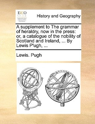 A supplement to The grammar of heraldry, now in the press: or, a catalogue of the nobility of Scotland and Ireland, ... By Lewis P'ugh, ...