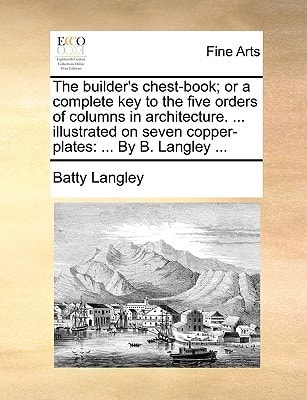 The builder's chest-book; or a complete key to the five orders of columns in architecture. ... illustrated on seven copper-plates: ... By B. Langley ...