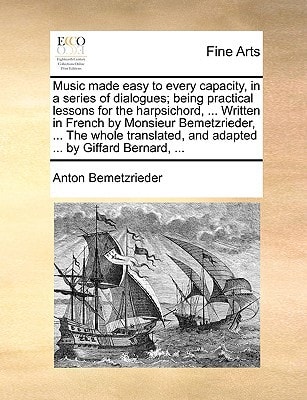 Music made easy to every capacity, in a series of dialogues; being practical lessons for the harpsichord, ... Written in French by Monsieur ... and adapted ... by Giffard Bernard, ...