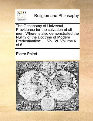 The Oeconomy of Universal Providence for the salvation of all men. Where is also demonstrated the Nullity of the Doctrine of Modern Predestination: ... Vol. VI. Volume 6 of 6