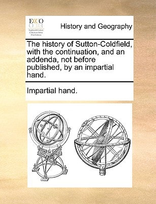The history of Sutton-Coldfield, with the continuation, and an addenda, not before published, by an impartial hand.