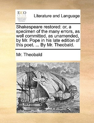 Shakespeare restored: or, a specimen of the many errors, as well committed, as unamended, by Mr. Pope in his late edition of this poet. ... By Mr. Theobald.