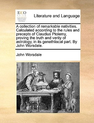 A collection of remarkable nativities. Calculated according to the rules and precepts of Claudius Ptolemy, proving the truth and verity of astrology, in its genethliacal part. By John Worsdale.