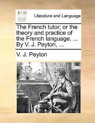 The French tutor; or the theory and practice of the French language. ... By V. J. Peyton, ...