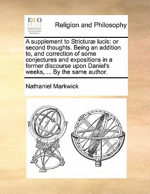 A supplement to Stricturæ lucis: or second thoughts. Being an addition to, and correction of some conjectures and expositions in a former discourse upon Daniel's weeks, ... By the same author.