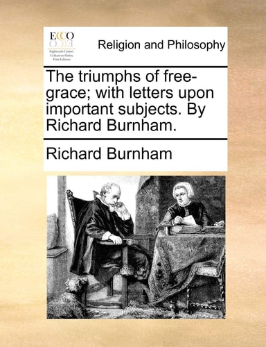 The triumphs of free-grace; with letters upon important subjects. By Richard Burnham.