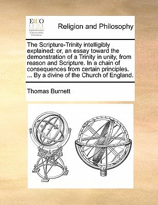 The Scripture-Trinity intelligibly explained: or, an essay toward the demonstration of a Trinity in unity, from reason and Scripture. In a chain of ... ... By a divine of the Church of England.