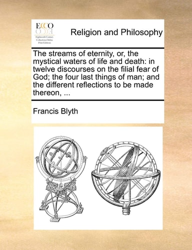 The streams of eternity, or, the mystical waters of life and death: in twelve discourses on the filial fear of God; the four last things of man; and the different reflections to be made thereon, ...