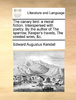 The canary bird: a moral fiction. Interspersed with poetry. By the author of The sparrow, Keeper's travels, The crested wren, &c.