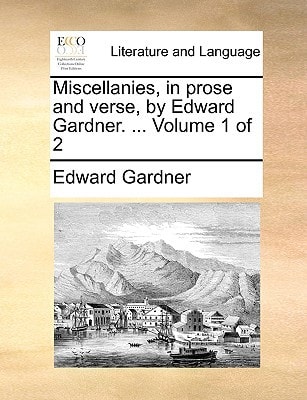 Miscellanies, in prose and verse, by Edward Gardner. ... Volume 1 of 2