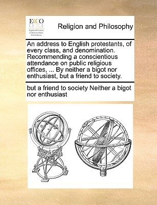 An address to English protestants, of every class, and denomination. Recommending a conscientious attendance on public religious offices, ... By ... nor enthusiast, but a friend to society.