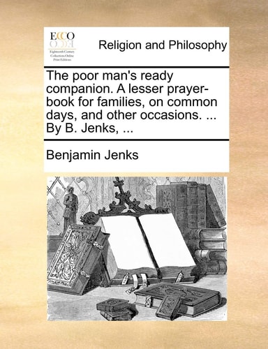 The poor man's ready companion. A lesser prayer-book for families, on common days, and other occasions. ... By B. Jenks, ...