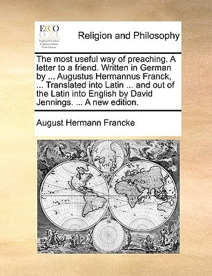 The most useful way of preaching. A letter to a friend. Written in German by ... Augustus Hermannus Franck, ... Translated into Latin ... and out of ... English by David Jennings. ... A new edition.
