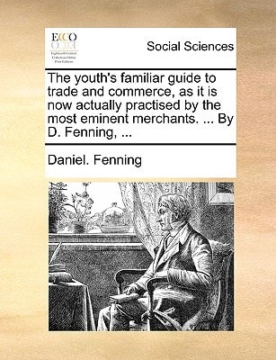The youth's familiar guide to trade and commerce, as it is now actually practised by the most eminent merchants. ... By D. Fenning, ...