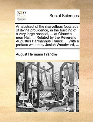 An abstract of the marvellous footsteps of divine providence, in the building of a very large hospital, ... at Glaucha near Hall, ... Related by the ... a preface written by Josiah Woodward, ...