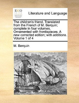 The children's friend. Translated from the French of M. Berquin; complete in four volumes. Ornamented with frontispieces. A new corrected edition; with additions. Volume 1 of 4