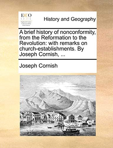 A brief history of nonconformity, from the Reformation to the Revolution: with remarks on church-establishments. By Joseph Cornish, ...