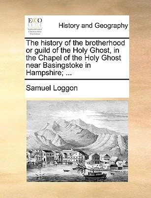 The history of the brotherhood or guild of the Holy Ghost, in the Chapel of the Holy Ghost near Basingstoke in Hampshire; ...