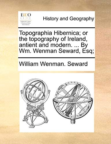 Topographia Hibernica; or the topography of Ireland, antient and modern. ... By Wm. Wenman Seward, Esq;