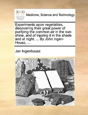 Experiments upon vegetables, discovering their great power of purifying the common air in the sun-shine, and of injuring it in the shade and at night. ... By John Ingen-Housz, ...